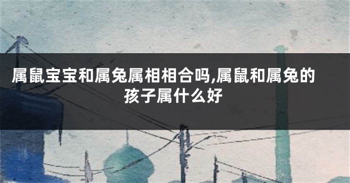 属鼠宝宝和属兔属相相合吗,属鼠和属兔的孩子属什么好