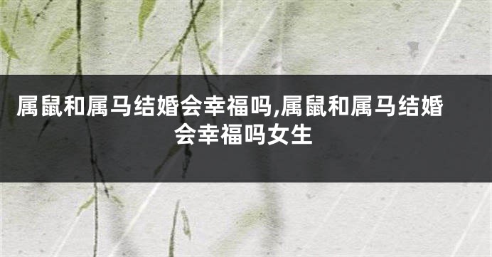 属鼠和属马结婚会幸福吗,属鼠和属马结婚会幸福吗女生