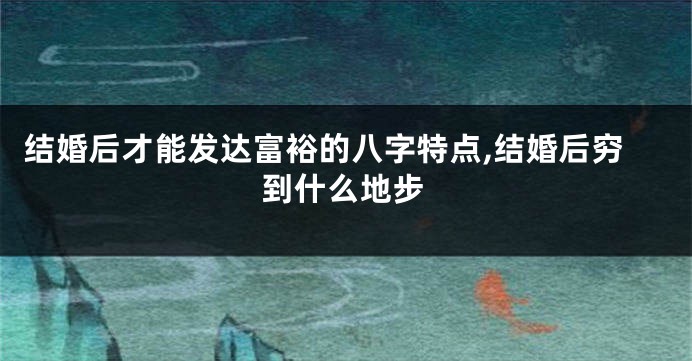 结婚后才能发达富裕的八字特点,结婚后穷到什么地步