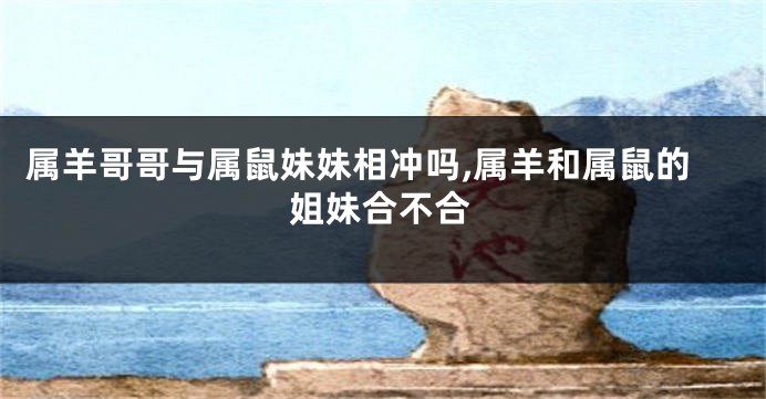 属羊哥哥与属鼠妹妹相冲吗,属羊和属鼠的姐妹合不合