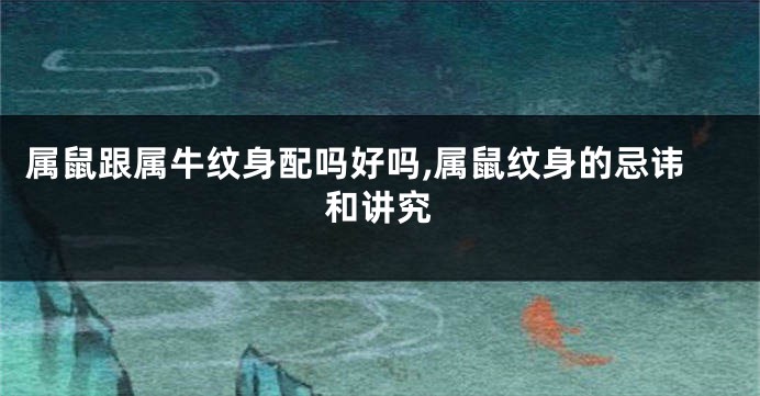 属鼠跟属牛纹身配吗好吗,属鼠纹身的忌讳和讲究