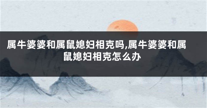 属牛婆婆和属鼠媳妇相克吗,属牛婆婆和属鼠媳妇相克怎么办