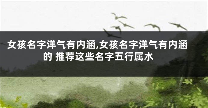 女孩名字洋气有内涵,女孩名字洋气有内涵的 推荐这些名字五行属水