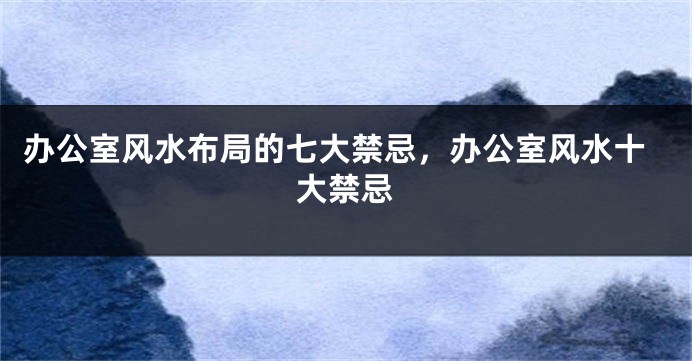 办公室风水布局的七大禁忌，办公室风水十大禁忌