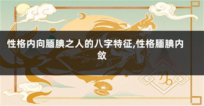 性格内向腼腆之人的八字特征,性格腼腆内敛