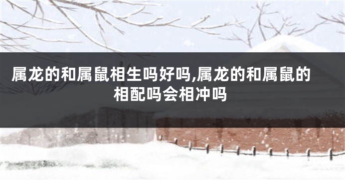属龙的和属鼠相生吗好吗,属龙的和属鼠的相配吗会相冲吗