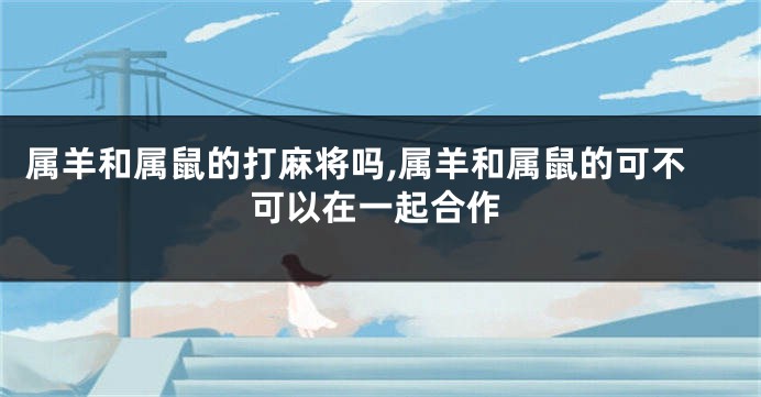 属羊和属鼠的打麻将吗,属羊和属鼠的可不可以在一起合作