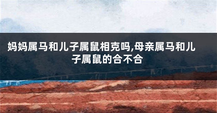 妈妈属马和儿子属鼠相克吗,母亲属马和儿子属鼠的合不合