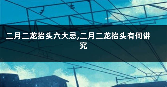 二月二龙抬头六大忌,二月二龙抬头有何讲究
