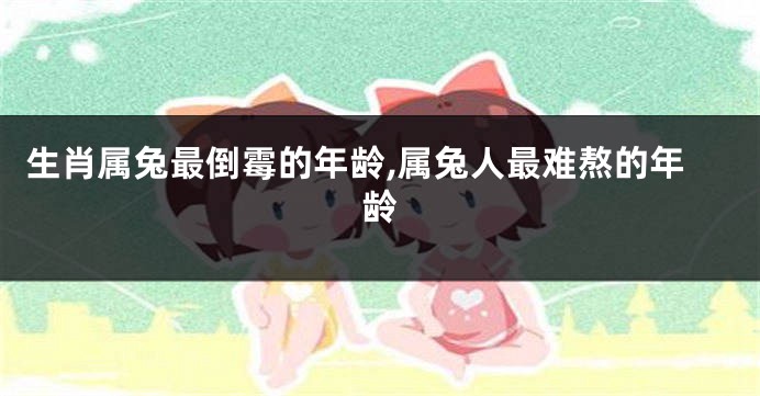 生肖属兔最倒霉的年龄,属兔人最难熬的年龄