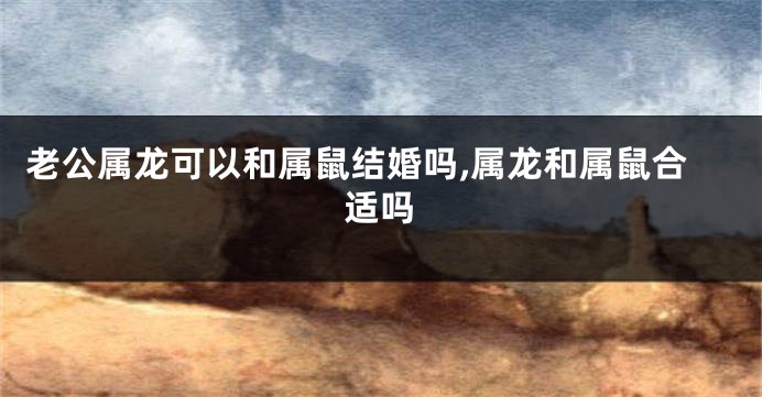 老公属龙可以和属鼠结婚吗,属龙和属鼠合适吗