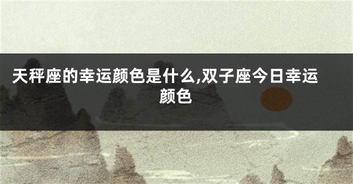 天秤座的幸运颜色是什么,双子座今日幸运颜色