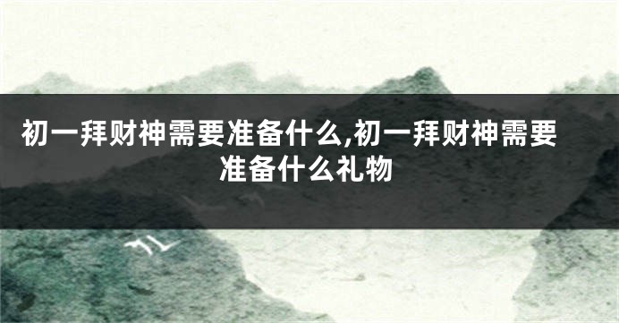 初一拜财神需要准备什么,初一拜财神需要准备什么礼物