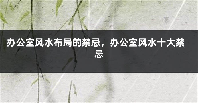 办公室风水布局的禁忌，办公室风水十大禁忌