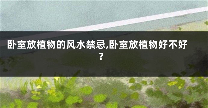 卧室放植物的风水禁忌,卧室放植物好不好?