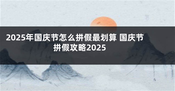 2025年国庆节怎么拼假最划算 国庆节拼假攻略2025