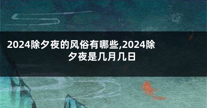2024除夕夜的风俗有哪些,2024除夕夜是几月几日