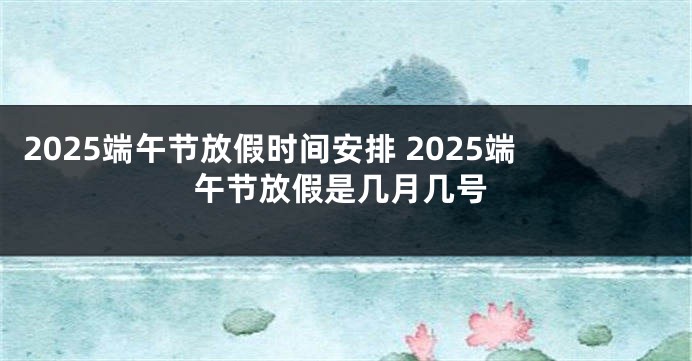 2025端午节放假时间安排 2025端午节放假是几月几号