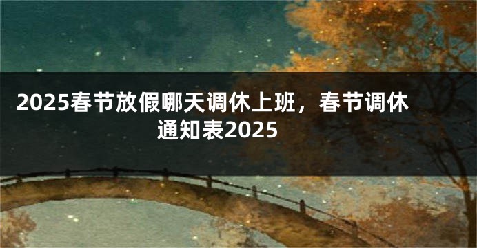 2025春节放假哪天调休上班，春节调休通知表2025