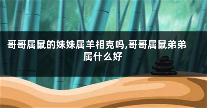 哥哥属鼠的妹妹属羊相克吗,哥哥属鼠弟弟属什么好