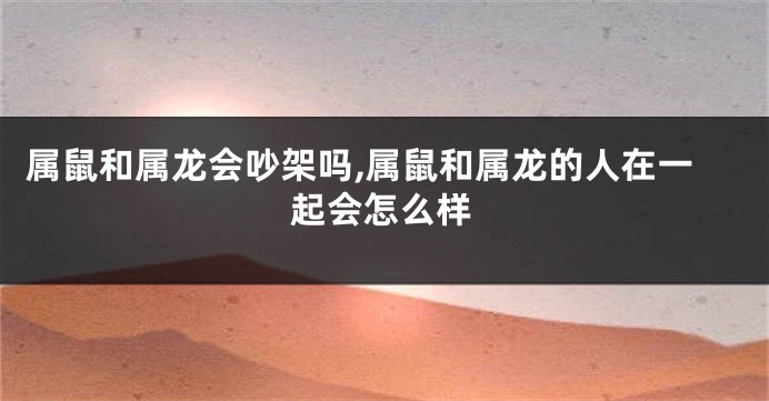 属鼠和属龙会吵架吗,属鼠和属龙的人在一起会怎么样
