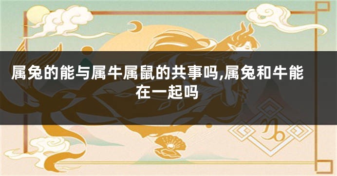 属兔的能与属牛属鼠的共事吗,属兔和牛能在一起吗