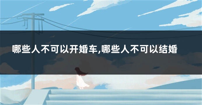 哪些人不可以开婚车,哪些人不可以结婚