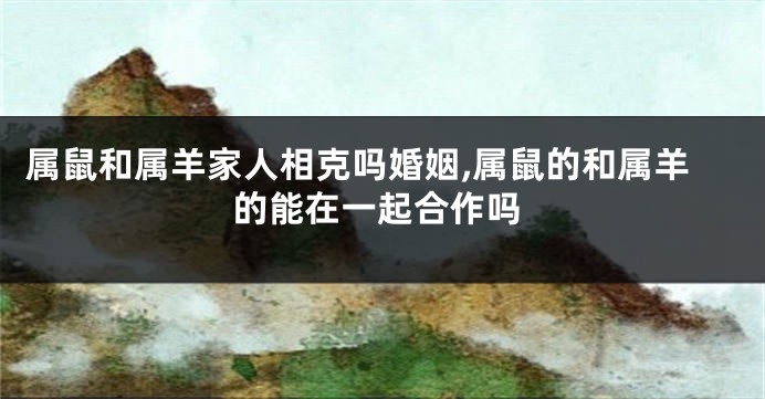属鼠和属羊家人相克吗婚姻,属鼠的和属羊的能在一起合作吗