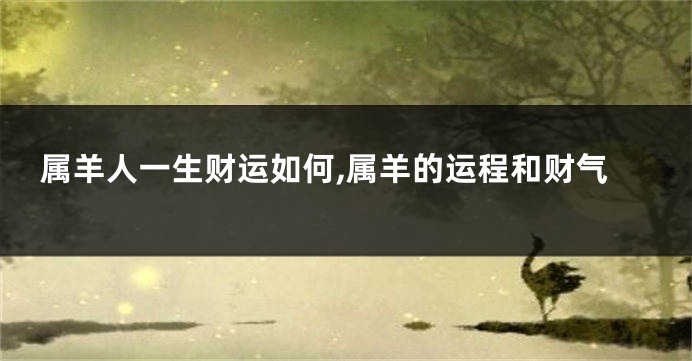 属羊人一生财运如何,属羊的运程和财气