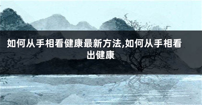 如何从手相看健康最新方法,如何从手相看出健康