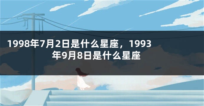 1998年7月2日是什么星座，1993年9月8日是什么星座