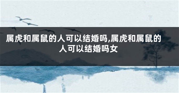 属虎和属鼠的人可以结婚吗,属虎和属鼠的人可以结婚吗女