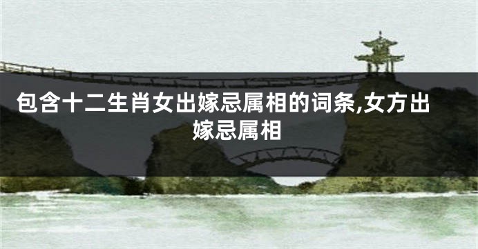 包含十二生肖女出嫁忌属相的词条,女方出嫁忌属相