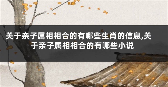 关于亲子属相相合的有哪些生肖的信息,关于亲子属相相合的有哪些小说