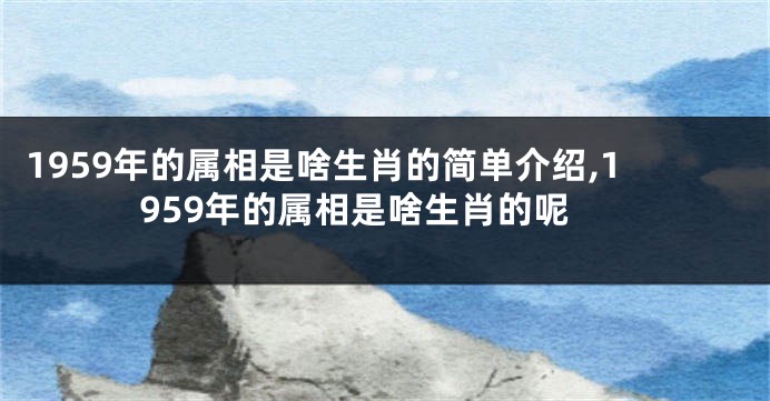 1959年的属相是啥生肖的简单介绍,1959年的属相是啥生肖的呢