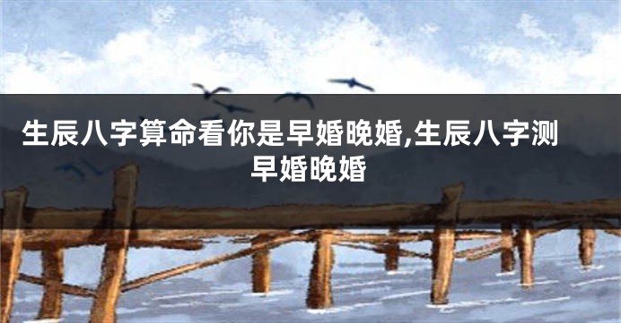 生辰八字算命看你是早婚晚婚,生辰八字测早婚晚婚