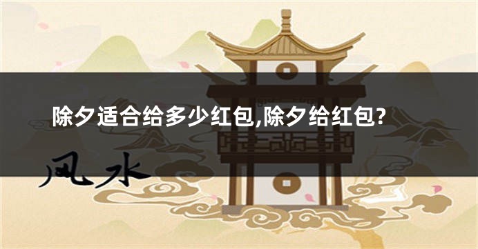 除夕适合给多少红包,除夕给红包?