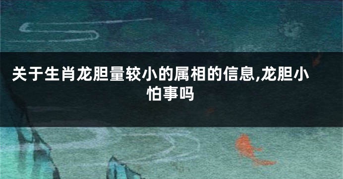 关于生肖龙胆量较小的属相的信息,龙胆小怕事吗