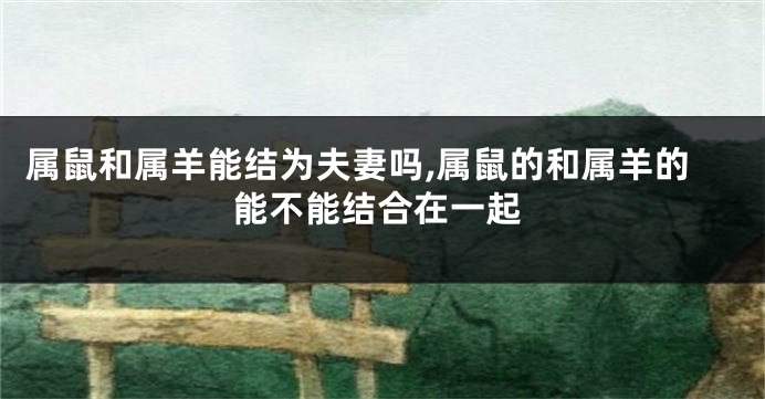 属鼠和属羊能结为夫妻吗,属鼠的和属羊的能不能结合在一起
