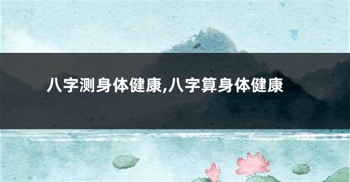 八字测身体健康,八字算身体健康