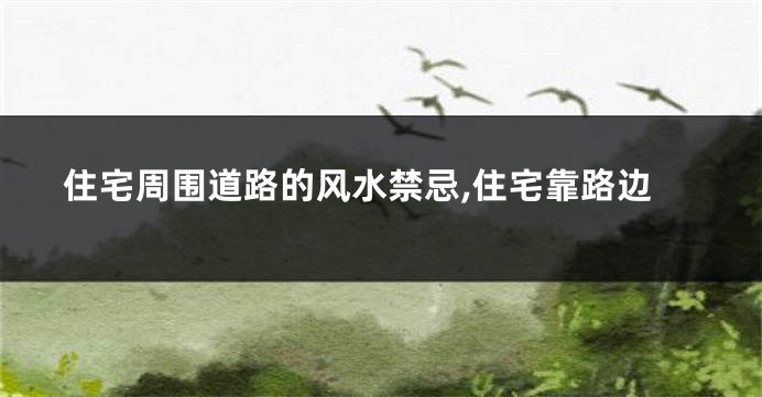 住宅周围道路的风水禁忌,住宅靠路边