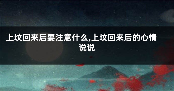 上坟回来后要注意什么,上坟回来后的心情说说
