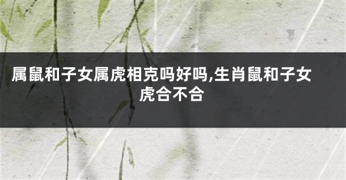 属鼠和子女属虎相克吗好吗,生肖鼠和子女虎合不合