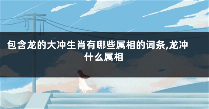 包含龙的大冲生肖有哪些属相的词条,龙冲什么属相
