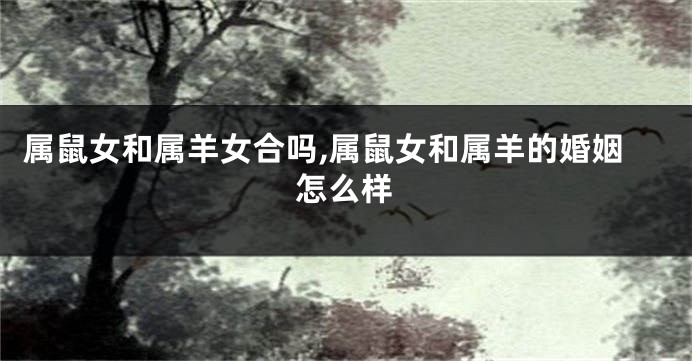属鼠女和属羊女合吗,属鼠女和属羊的婚姻怎么样