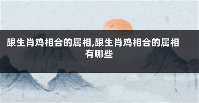 跟生肖鸡相合的属相,跟生肖鸡相合的属相有哪些