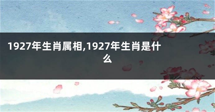 1927年生肖属相,1927年生肖是什么