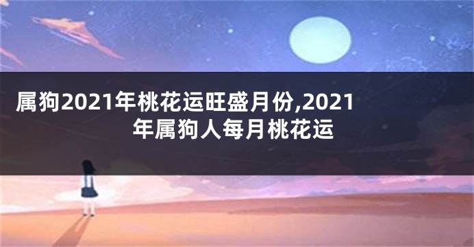 属狗2021年桃花运旺盛月份,2021年属狗人每月桃花运