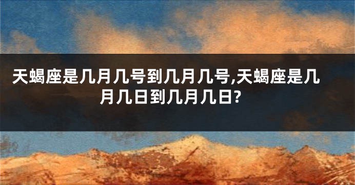 天蝎座是几月几号到几月几号,天蝎座是几月几日到几月几日?
