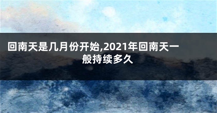 回南天是几月份开始,2021年回南天一般持续多久